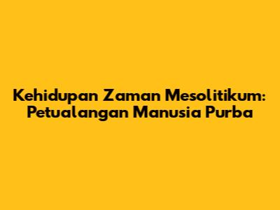 Kehidupan Zaman Mesolitikum: Petualangan Manusia Purba