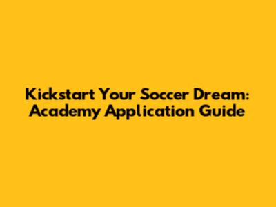Kickstart Your Soccer Dream: Academy Application Guide
