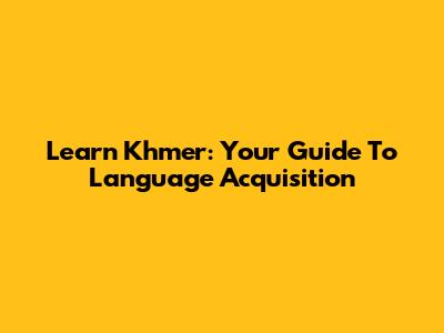 Learn Khmer: Your Guide To Language Acquisition