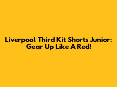 Liverpool Third Kit Shorts Junior: Gear Up Like A Red!