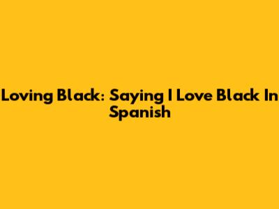 Loving Black: Saying 'I Love Black' In Spanish