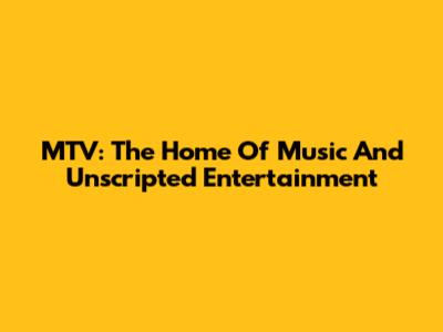 MTV: The Home Of Music And Unscripted Entertainment