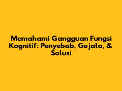 Memahami Gangguan Fungsi Kognitif: Penyebab, Gejala, & Solusi