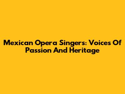 Mexican Opera Singers: Voices Of Passion And Heritage