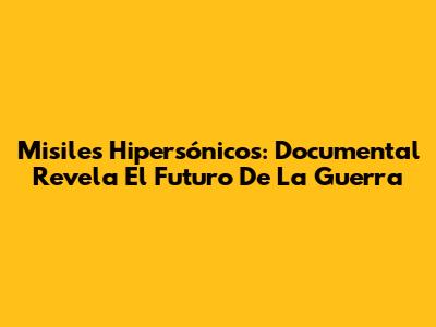 Misiles Hipersónicos: Documental Revela El Futuro De La Guerra