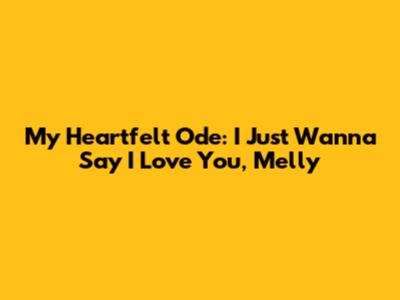 My Heartfelt Ode: I Just Wanna Say I Love You, Melly