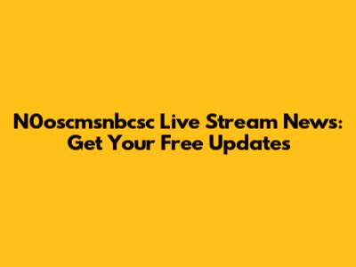 N0oscmsnbcsc Live Stream News: Get Your Free Updates