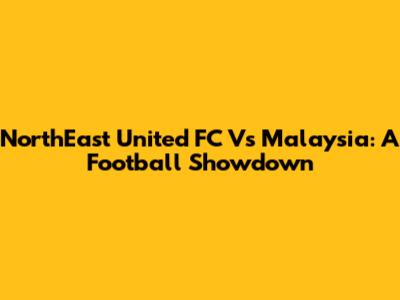 NorthEast United FC Vs Malaysia: A Football Showdown