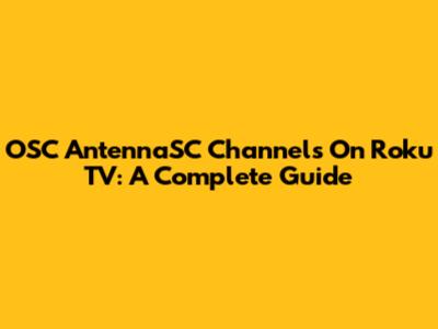 OSC AntennaSC Channels On Roku TV: A Complete Guide