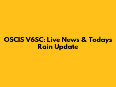 OSCIS V6SC: Live News & Today's Rain Update