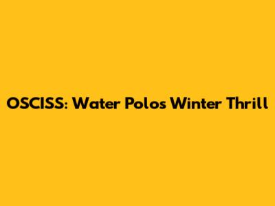 OSCISS: Water Polo's Winter Thrill