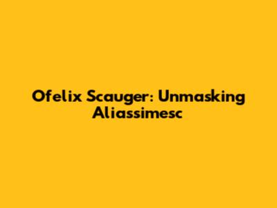 Ofelix Scauger: Unmasking Aliassimesc