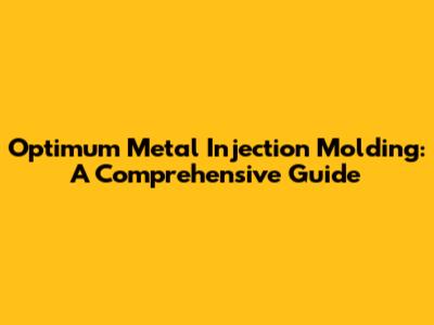 Optimum Metal Injection Molding: A Comprehensive Guide