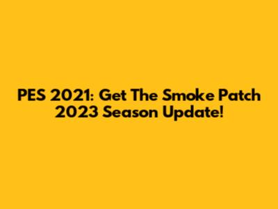 PES 2021: Get The Smoke Patch 2023 Season Update!