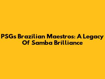 PSG's Brazilian Maestros: A Legacy Of Samba Brilliance