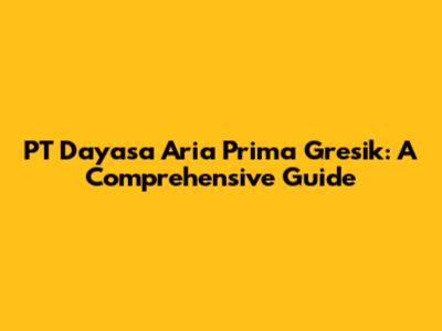 PT Dayasa Aria Prima Gresik: A Comprehensive Guide
