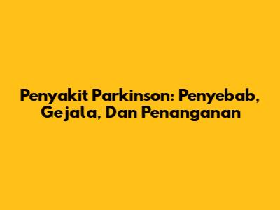 Penyakit Parkinson: Penyebab, Gejala, Dan Penanganan