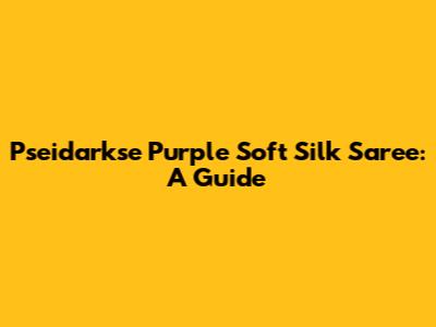 Pseidarkse Purple Soft Silk Saree: A Guide