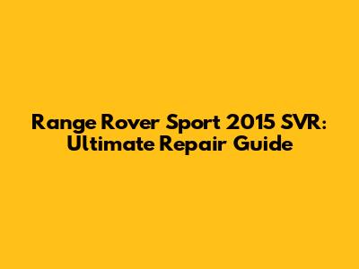 Range Rover Sport 2015 SVR: Ultimate Repair Guide