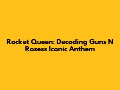 Rocket Queen: Decoding Guns N' Roses's Iconic Anthem