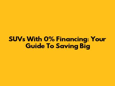 SUVs With 0% Financing: Your Guide To Saving Big