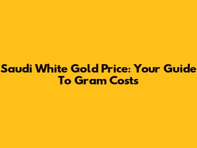 Saudi White Gold Price: Your Guide To Gram Costs