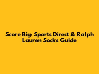 Score Big: Sports Direct & Ralph Lauren Socks Guide