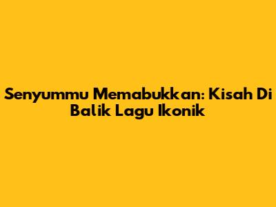 Senyummu Memabukkan: Kisah Di Balik Lagu Ikonik