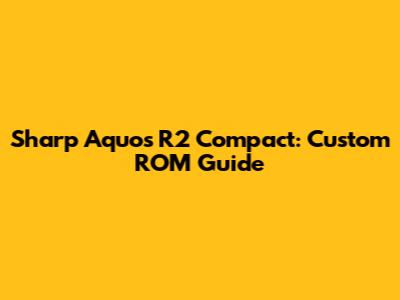 Sharp Aquos R2 Compact: Custom ROM Guide