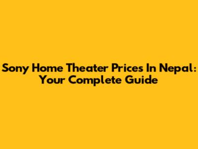 Sony Home Theater Prices In Nepal: Your Complete Guide