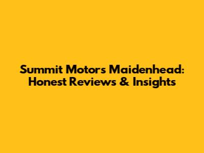 Summit Motors Maidenhead: Honest Reviews & Insights