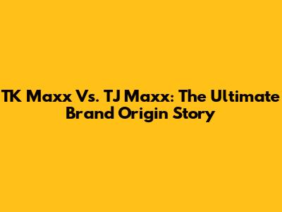TK Maxx Vs. TJ Maxx: The Ultimate Brand Origin Story