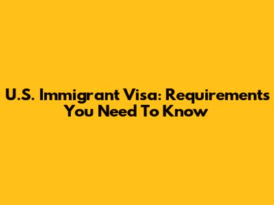 U.S. Immigrant Visa: Requirements You Need To Know