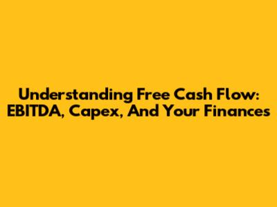 Understanding Free Cash Flow: EBITDA, Capex, And Your Finances
