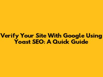 Verify Your Site With Google Using Yoast SEO: A Quick Guide