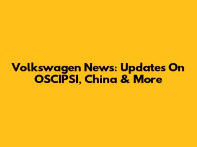 Volkswagen News: Updates On OSCIPSI, China & More