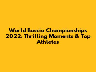 World Boccia Championships 2022: Thrilling Moments & Top Athletes